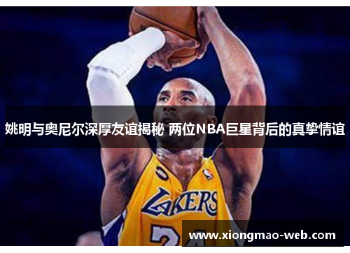 姚明与奥尼尔深厚友谊揭秘 两位NBA巨星背后的真挚情谊