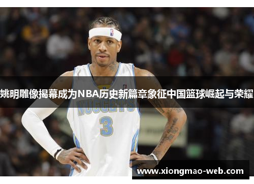 姚明雕像揭幕成为NBA历史新篇章象征中国篮球崛起与荣耀