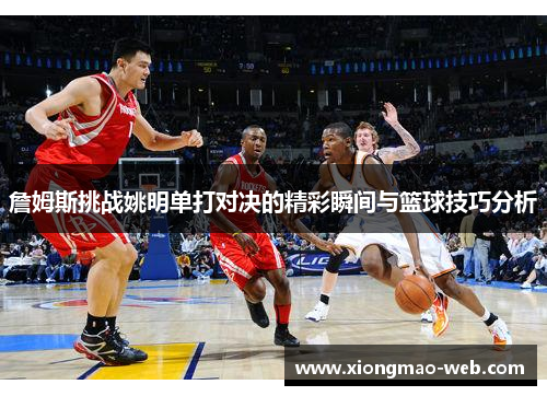 詹姆斯挑战姚明单打对决的精彩瞬间与篮球技巧分析