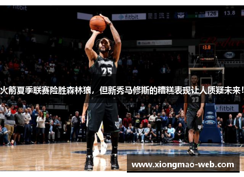 火箭夏季联赛险胜森林狼，但新秀马修斯的糟糕表现让人质疑未来！