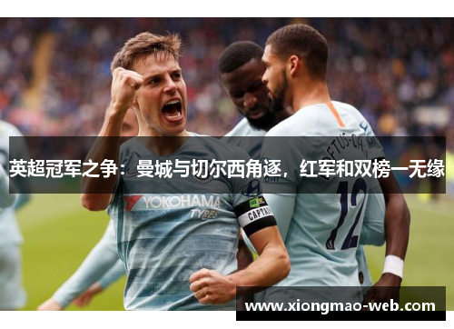 英超冠军之争：曼城与切尔西角逐，红军和双榜一无缘